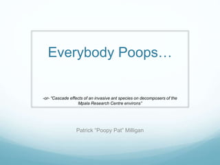 Everybody Poops…
Patrick “Poopy Pat” Milligan
-or- “Cascade effects of an invasive ant species on decomposers of the
Mpala Research Centre environs”
 