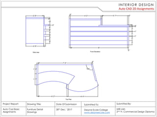 I N TE R I O R D E S I G N
Auto CAD 2D Assignments
Project Report:
Auto Cad Basic
Assignments
Drawing Title:
Furniture Detail
Drawings
Date Of Submission
30th Dec.’ 2017
Submitted By:
Milli Jain
2nd Yr. Commercial Design Diploma
Submitted To:
Dezyne Ecole College
www.dezyneecole.com
 