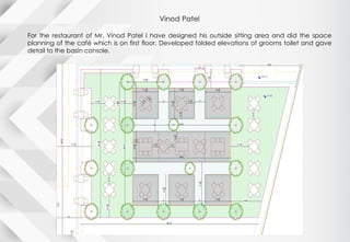 Vinod Patel
For the restaurant of Mr. Vinod Patel I have designed his outside sitting area and did the space
planning of the café which is on first floor. Developed folded elevations of grooms toilet and gave
detail to the basin console.
 