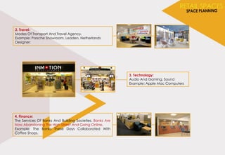2. Travel:
Modes Of Transport And Travel Agency.
Example: Porsche Showroom, Leaden, Netherlands
Designer:
3. Technology:
Audio And Gaming, Sound
Example: Apple Mac Computers
4. Finance:
The Services Of Banks And Building Societies. Banks Are
Now Abandoning The High Street And Going Online.
Example: The Banks These Days Collaborated With
Coffee Shops.
 