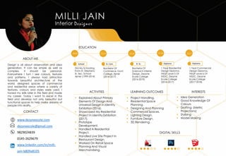ABOUT ME
CONTACT
www.dezyneecole.com
dezyneecole@gmail.com
9829024839
0145-2629679
www.linkedin.com/in/milli-
jain-b809a8105
INTERESTS
▪ Idea Generation
▪ Good Knowledge Of
Colours
▪ Drafting (Metric
Projections)
▪ Stylising
▪ Model Making
LEARNING OUTCOMES
▪ Project Handling.
▪ Residential Space
Planning.
▪ Designing And Planning
Commercial Spaces.
▪ Lighting Design.
▪ Furniture Design.
▪ 3D Rendering.
▪ Explained About Primary
Elements Of Design And
Universal Design In Identity
Exhibition (2016).
▪ Showcased My Residential
Project In Identity Exhibition
(2017).
▪ Prototype
Development.
▪ Handled A Residential
Project.
▪ Handled Live Site Project In
Restaurant Design.
▪ Worked On Retail Space
Planning And Visual
Merchandising.
ACTIVITIES
DIGITAL SKILLS
EDUCATION
B. Com.
Bachelor Of
Commerce, Govt.
College, Ajmer
(2014-2017)
2014
1 Year Residential
Design Diploma,
NSQF Level 5 Of
NSDC, Dezyne
Ecole College
(2016-2017)
Diploma
2016
1 Year Commercial
Design Diploma,
NSQF Level 6 Of
NSDC, Dezyne
Ecole College
(2017-2018)
Diploma
2017
Bachelor Of
Science In Interior
Design, Dezyne
Ecole College
(2016-2019)
B. Sc.
2016
School
1999
Did My Schooling
From St. Stephens
Sr. Sec. School
Ajmer (1999-2014)
Design is all about observation and idea
generation. It can be simple as well as
complex, it should be personal.
Everywhere I turn I see colours, textures
and patterns. I always had attraction
towards beautiful architecture of the
world, designed spaces of commercial
and residential areas where a variety of
textures, colours and styles were used. I
honed my skills later in this field and made
my career. Today I want to excel in this
field and develop not only beautiful but
functional spaces to help make dreams of
people into reality.
 