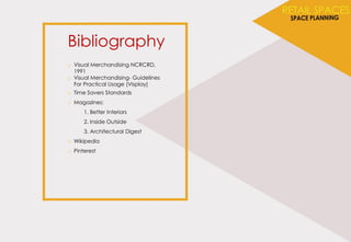 Bibliography
o Visual Merchandising NCRCRD,
1991
o Visual Merchandising- Guidelines
For Practical Usage (Visplay)
o Time Savers Standards
o Magazines:
1. Better Interiors
2. Inside Outside
3. Architectural Digest
o Wikipedia
o Pinterest
 