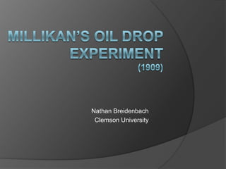 Millikan’s Oil Drop Experiment(1909) Nathan Breidenbach Clemson University 