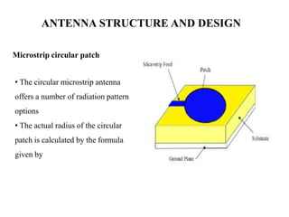 ANTENNA STRUCTURE AND DESIGN
Microstrip circular patch
• The circular microstrip antenna
offers a number of radiation pattern
options
• The actual radius of the circular
patch is calculated by the formula
given by
 