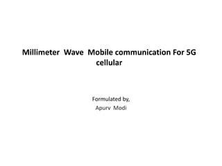Millimeter Wave Mobile communication For 5G 
cellular 
Formulated by, 
Apurv Modi 
 