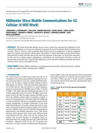 Received February 3, 2013, accepted April 8, 2013, date of publication May 10, 2013, date of current version May 29, 2013.
Digital Object Identifier 10.1109/ACCESS.2013.2260813
Millimeter Wave Mobile Communications for 5G
Cellular: It Will Work!
THEODORE S. RAPPAPORT1, SHU SUN1, RIMMA MAYZUS1, HANG ZHAO1, YANIV AZAR1,
KEVIN WANG1, GEORGE N. WONG1, JOCELYN K. SCHULZ1, MATHEW SAMIMI1, AND
FELIX GUTIERREZ1
1NYU WIRELESS, Polytechnic Institute of New York University, New York, NY 11201, USA
Corresponding author: T. S. Rappaport (tsr@nyu.edu)
This work was supported by Samsung DMC R&D Communications Research Team and Samsung Telecommunications America, LLC.
ABSTRACT The global bandwidth shortage facing wireless carriers has motivated the exploration of the
underutilized millimeter wave (mm-wave) frequency spectrum for future broadband cellular communication
networks. There is, however, little knowledge about cellular mm-wave propagation in densely populated
indoor and outdoor environments. Obtaining this information is vital for the design and operation of future
ﬁfth generation cellular networks that use the mm-wave spectrum. In this paper, we present the motivation
for new mm-wave cellular systems, methodology, and hardware for measurements and offer a variety of
measurement results that show 28 and 38 GHz frequencies can be used when employing steerable directional
antennas at base stations and mobile devices.
INDEX TERMS 28GHz, 38GHz, millimeter wave propagation measurements, directional antennas, channel
models, 5G, cellular, mobile communications, MIMO.
I. INTRODUCTION
The rapid increase of mobile data growth and the use of
smartphones are creating unprecedented challenges for wire-
less service providers to overcome a global bandwidth short-
age [1], [2]. As today’s cellular providers attempt to deliver
high quality, low latency video and multimedia applications
for wireless devices, they are limited to a carrier frequency
spectrum ranging between 700 MHz and 2.6 GHz. As shown
in Table 1, the global spectrum bandwidth allocation for all
cellular technologies does not exceed 780 MHz, where each
major wireless provider has approximately 200 MHz across
all of the different cellular bands of spectrum available to
them. Servicing legacy users with older inefﬁcient cellphones
as well as customers with newer smartphones requires simul-
taneous management of multiple technologies in the same
band-limited spectrum. Currently, allotted spectrum for oper-
ators is dissected into disjoint frequency bands, each of which
possesses different radio networks with different propagation
characteristics and building penetration losses. This means
that base station designs must service many different bands
with different cell sites, where each site has multiple base
stations (one for each frequency or technology usage e.g.
third generation (3G), fourth generation (4G), and Long Term
Evolution - Advanced (LTE-A)) [3], [4]. To procure new
spectrum, it can take a decade of administration through reg-
ulatory bodies such as the International Telecommunication
Union (ITU) and the U.S. Federal Communications Commis-
sion (FCC). When spectrum is ﬁnally licensed, incumbent
users must be moved off the spectrum, causing further delays
and increasing costs.
TABLE 1. Current 2G, 3G, 4G, & LTE-A spectrum and bandwidth
allocations [5].
VOLUME 1, 2013 2169-3536/$31.00 
 2013 IEEE 335
 