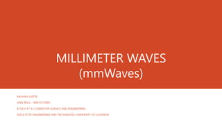 MILLIMETER WAVES
(mmWaves)
AASHISH GUPTA
UNIV ROLL : 180013135001
B.TECH 3rd Yr / COMPUTER SCIENCE AND ENGINEERING
FACULTY OF ENGINEERING AND TECHNOLOGY, UNIVERSITY OF LUCKNOW
 