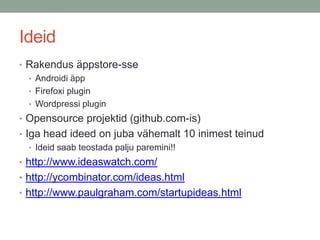 Ideid
• Rakendus äppstore-sse
  • Androidi äpp
  • Firefoxi plugin
  • Wordpressi plugin
• Opensource projektid (github.com-is)
• Iga head ideed on juba vähemalt 10 inimest teinud
   • Ideid saab teostada palju paremini!!
• http://www.ideaswatch.com/
• http://ycombinator.com/ideas.html
• http://www.paulgraham.com/startupideas.html
 