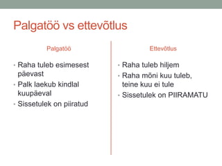 Palgatöö vs ettevõtlus
          Palgatöö                  Ettevõtlus

• Raha tuleb esimesest     • Raha tuleb hiljem
  päevast                  • Raha mõni kuu tuleb,
• Palk laekub kindlal        teine kuu ei tule
  kuupäeval                • Sissetulek on PIIRAMATU
• Sissetulek on piiratud
 
