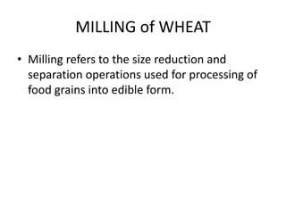 MILLING of WHEAT
• Milling refers to the size reduction and
  separation operations used for processing of
  food grains into edible form.
 