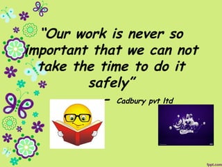 “Our work is never so
important that we can not
take the time to do it
safely”
- Cadbury pvt ltd
 