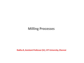 Milling Processes
Radha.R, Assistant Professor (Sr), VIT University, Chennai
 