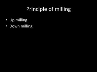 Principle of milling
• Up milling
• Down milling
 