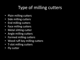 Type of milling cutters
• Plain milling cutters
• Side milling cutters
• End milling cutters
• Face milling cutters
• Metal slitting cutter
• Angle milling cutters
• Formed milling cutters
• Wood ruff-key milling cutters
• T-slot milling cutters
• Fly cutter
 