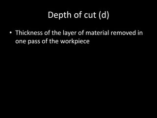 Depth of cut (d)
• Thickness of the layer of material removed in
one pass of the workpiece
 