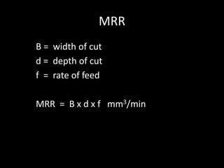 MRR
B = width of cut
d = depth of cut
f = rate of feed
MRR = B x d x f mm3/min
 