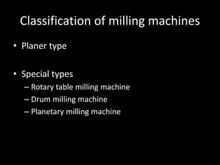 Classification of milling machines
• Planer type
• Special types
– Rotary table milling machine
– Drum milling machine
– Planetary milling machine
 