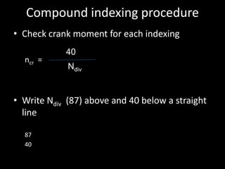 Compound indexing procedure
• Check crank moment for each indexing
ncr =
• Write Ndiv (87) above and 40 below a straight
line
87
40
40
Ndiv
 