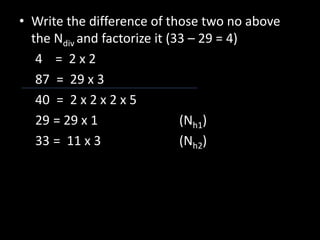 • Write the difference of those two no above
the Ndiv and factorize it (33 – 29 = 4)
4 = 2 x 2
87 = 29 x 3
40 = 2 x 2 x 2 x 5
29 = 29 x 1 (Nh1)
33 = 11 x 3 (Nh2)
 