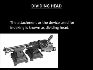 DIVIDING HEAD
The attachment or the device used for
indexing is known as dividing head.
 