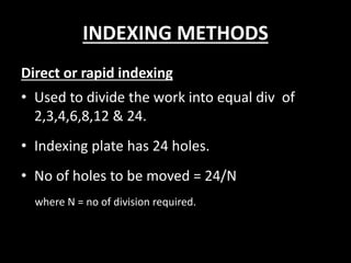 INDEXING METHODS
Direct or rapid indexing
• Used to divide the work into equal div of
2,3,4,6,8,12 & 24.
• Indexing plate has 24 holes.
• No of holes to be moved = 24/N
where N = no of division required.
 