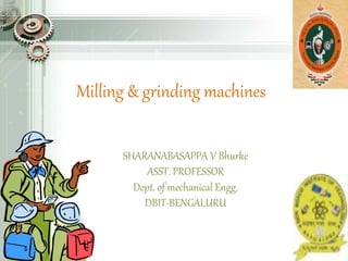 Milling & grinding machines
SHARANABASAPPA V Bhurke
ASST. PROFESSOR
Dept. of mechanical Engg.
DBIT-BENGALURU
 
