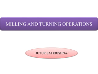 MILLING AND TURNING OPERATIONS
JUTUR SAI KRISHNA
 