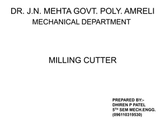 DR. J.N. MEHTA GOVT. POLY. AMRELI
MECHANICAL DEPARTMENT

MILLING CUTTER

PREPARED BY:DHIREN P PATEL
5TH SEM MECH.ENGG.
(096110319530)

 