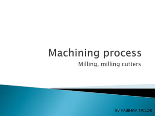 Milling, milling cutters
By VAIBHAV TAILOR
 