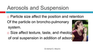 Aerosols and Suspension
Dr.Ibtihal O. Alkarim
 Particle size affect the position and retention
Of the particle on broncho-pulmonary
system.
 Size affect texture, taste, and rheology
of oral suspension in addition of adsorption.
 