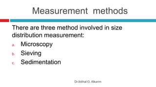 Measurement methods
Dr.Ibtihal O. Alkarim
There are three method involved in size
distribution measurement:
a. Microscopy
b. Sieving
c. Sedimentation
 
