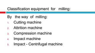 Classification equipment for milling:
By the way of milling:
1. Cutting machine
2. Attrition machine
3. Compression machine
4. Impact machine
5. Impact - Centrifugal machine
 