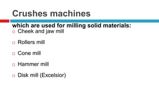Crushes machines
which are used for milling solid materials:
 Cheek and jaw mill
 Rollers mill
 Cone mill
 Hammer mill
 Disk mill (Excelsior)
 