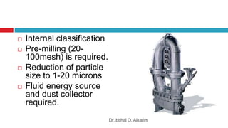  Internal classification
 Pre-milling (20-
100mesh) is required.
 Reduction of particle
size to 1-20 microns
 Fluid energy source
and dust collector
required.
Dr.Ibtihal O. Alkarim
 