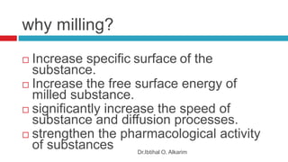 why milling?
Dr.Ibtihal O. Alkarim
 Increase specific surface of the
substance.
 Increase the free surface energy of
milled substance.
 significantly increase the speed of
substance and diffusion processes.
 strengthen the pharmacological activity
of substances
 