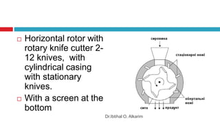  Horizontal rotor with
rotary knife cutter 2-
12 knives, with
cylindrical casing
with stationary
knives.
 With a screen at the
bottom
Dr.Ibtihal O. Alkarim
 