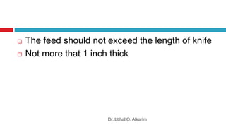 Dr.Ibtihal O. Alkarim
 The feed should not exceed the length of knife
 Not more that 1 inch thick
 