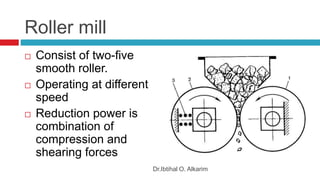 Roller mill
 Consist of two-five
smooth roller.
 Operating at different
speed
 Reduction power is
combination of
compression and
shearing forces
Dr.Ibtihal O. Alkarim
 