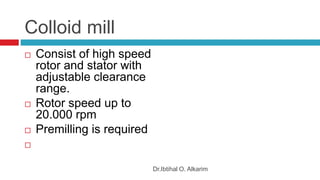 Colloid mill
 Consist of high speed
rotor and stator with
adjustable clearance
range.
 Rotor speed up to
20.000 rpm
 Premilling is required

Dr.Ibtihal O. Alkarim
 