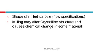 Dr.Ibtihal O. Alkarim
1. Shape of milled particle (flow specifications)
2. Milling may alter Crystalline structure and
causes chemical change in some material
 