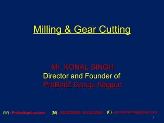 Milling & Gear Cutting
1
Mr. KONAL SINGHMr. KONAL SINGH
Director and Founder of
ProBotiZ Group, NagpurProBotiZ Group, Nagpur
(W) - Probotizgroup.com (M) - 8862098889, 9423632068 (E) - probotizinfo@gmail.com
 