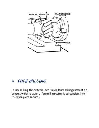  FACE MILLING
In face milling, the cutter is usedis calledface milling cutter. It is a
process whichrotationof face milling cutter is perpendicular to
the work-piecesurfaces
 