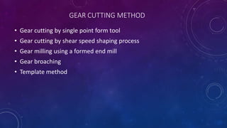 GEAR CUTTING METHOD
• Gear cutting by single point form tool
• Gear cutting by shear speed shaping process
• Gear milling using a formed end mill
• Gear broaching
• Template method
 