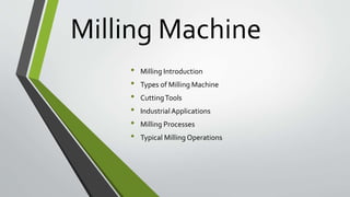 Milling Machine
• Milling Introduction
• Types of Milling Machine
• CuttingTools
• IndustrialApplications
• Milling Processes
• Typical Milling Operations
 