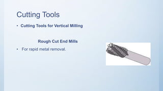 Cutting Tools
• Cutting Tools for Vertical Milling
Rough Cut End Mills
• For rapid metal removal.
 