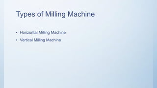 Types of Milling Machine
• Horizontal Milling Machine
• Vertical Milling Machine
 