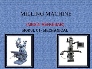 MILLING MACHINE
 (MESIN PENGISAR)
MODUL 01- MECHANICAL




        © Hanif ammran
 