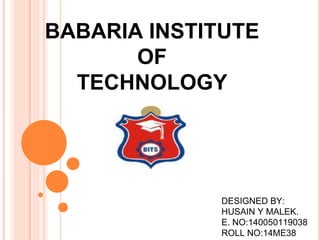 BABARIA INSTITUTE
OF
TECHNOLOGY
DESIGNED BY:
HUSAIN Y MALEK.
E. NO:140050119038
ROLL NO:14ME38
 