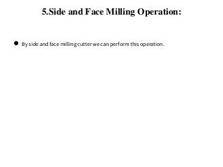 5.Side and Face Milling Operation:
● By side and face milling cutter we can perform this operation.
 