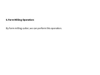6.Form Milling Operation:
By form milling cutter, we can perform this operation.
 